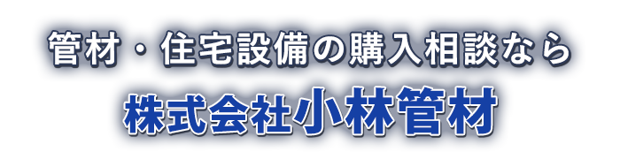 管材・住宅設備の購入相談なら 株式会社小林管材